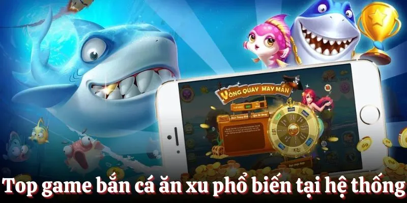 Top game bắn cá ăn xu đang phổ biến tại hệ thống